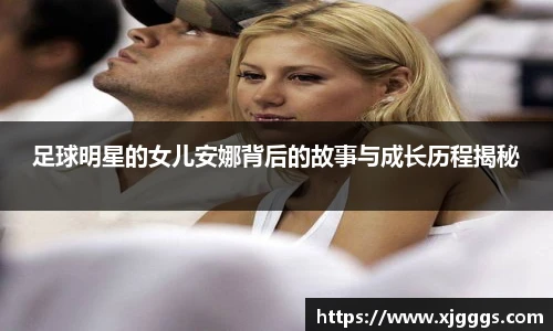 足球明星的女儿安娜背后的故事与成长历程揭秘